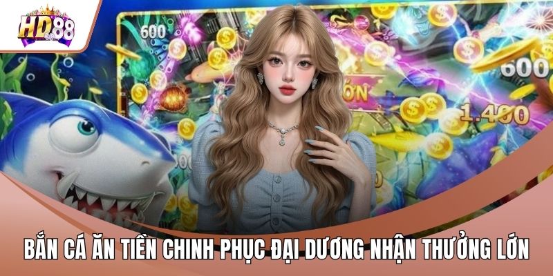 Bắn Cá Ăn Tiền Chinh Phục Đại Dương Nhận Thưởng Lớn
