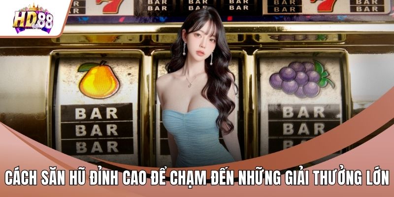 Cách Săn Hũ Đỉnh Cao Để Chạm Đến Những Giải Thưởng Lớn