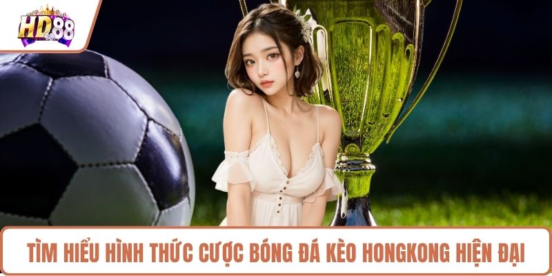 Tìm hiểu hình thức cược bóng đá kèo hongkong hiện đại